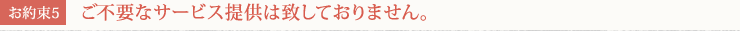 [お約束5] ご不要なサービス提供は致しておりません。