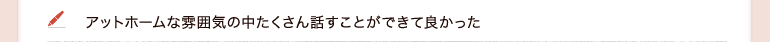 アットホームな雰囲気の中たくさん話すことができて良かった