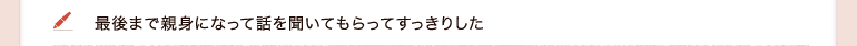 最後まで親身になって話を聞いてもらってすっきりした