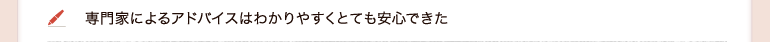 専門家によるアドバイスはわかりやすくとても安心できた