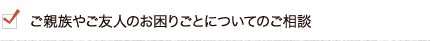 ご親族やご友人のお困りごとについてのご相談