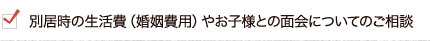 別居時の生活費（婚姻費用）やお子様との面会についてのご相談