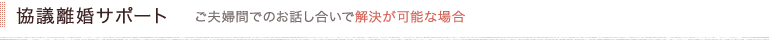協議離婚サポート ご夫婦間でのお話し合いで解決が可能な場合